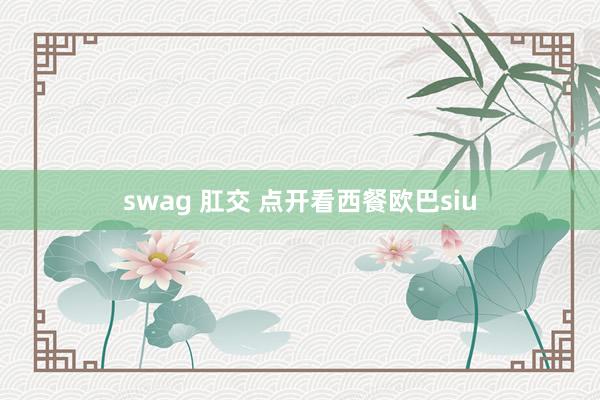 swag 肛交 点开看西餐欧巴siu