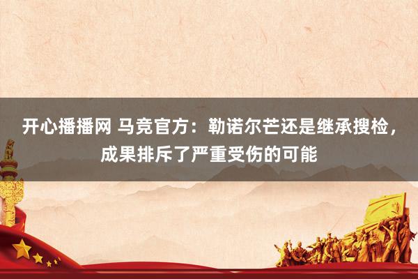 开心播播网 马竞官方：勒诺尔芒还是继承搜检，成果排斥了严重受伤的可能