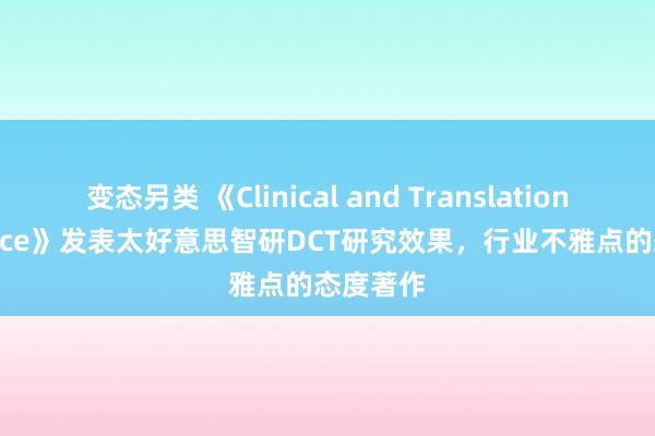 变态另类 《Clinical and Translational Science》发表太好意思智研DCT研究效果，行业不雅点的态度著作