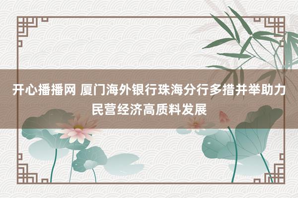 开心播播网 厦门海外银行珠海分行多措并举助力民营经济高质料发展