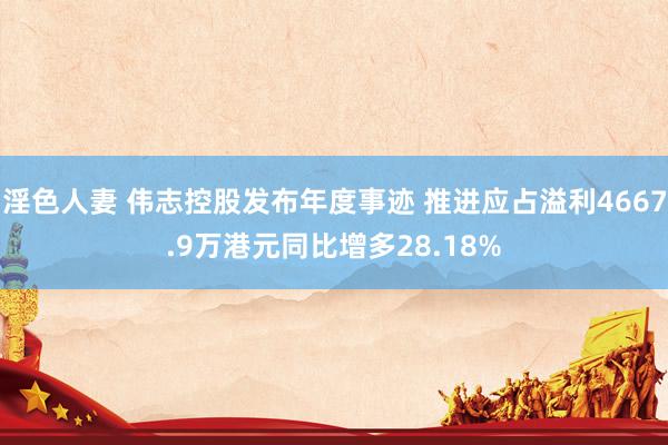 淫色人妻 伟志控股发布年度事迹 推进应占溢利4667.9万港元同比增多28.18%
