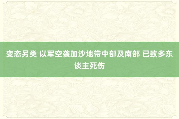 变态另类 以军空袭加沙地带中部及南部 已致多东谈主死伤