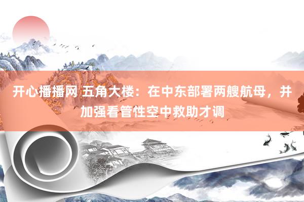 开心播播网 五角大楼：在中东部署两艘航母，并加强看管性空中救助才调