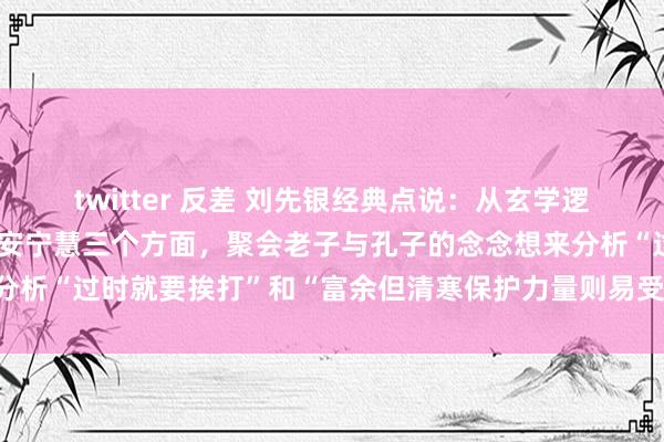 twitter 反差 刘先银经典点说：从玄学逻辑、历史践诺与治千里着安宁慧三个方面，聚会老子与孔子的念念想来分析“过时就要挨打”和“富余但清寒保护力量则易受打劫”不雅点_谈德