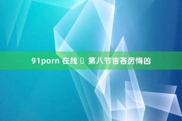 91porn 在线 ​第八节吉吝厉悔凶
