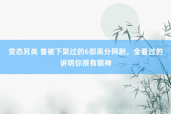 变态另类 曾被下架过的6部高分网剧，全看过的讲明你很有眼神