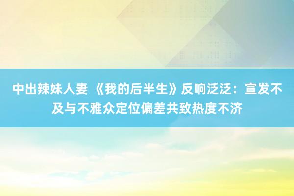 中出辣妹人妻 《我的后半生》反响泛泛：宣发不及与不雅众定位偏差共致热度不济