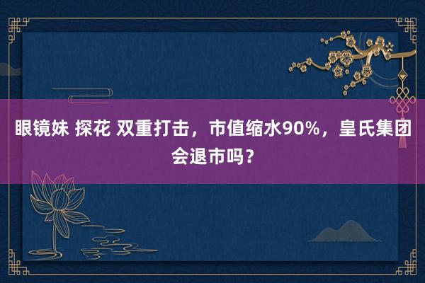 眼镜妹 探花 双重打击，市值缩水90%，皇氏集团会退市吗？