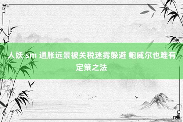 人妖 sm 通胀远景被关税迷雾躲避 鲍威尔也难有定策之法