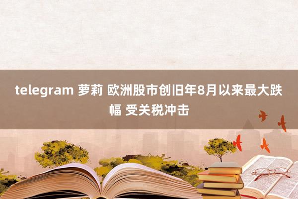 telegram 萝莉 欧洲股市创旧年8月以来最大跌幅 受关税冲击