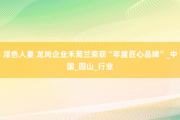 淫色人妻 龙岗企业禾葡兰荣获“年度匠心品牌”_中国_园山_行业