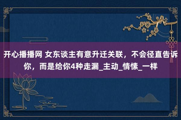 开心播播网 女东谈主有意升迁关联，不会径直告诉你，而是给你4种走漏_主动_情愫_一样