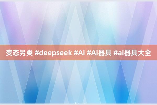 变态另类 #deepseek #Ai #Ai器具 #ai器具大全