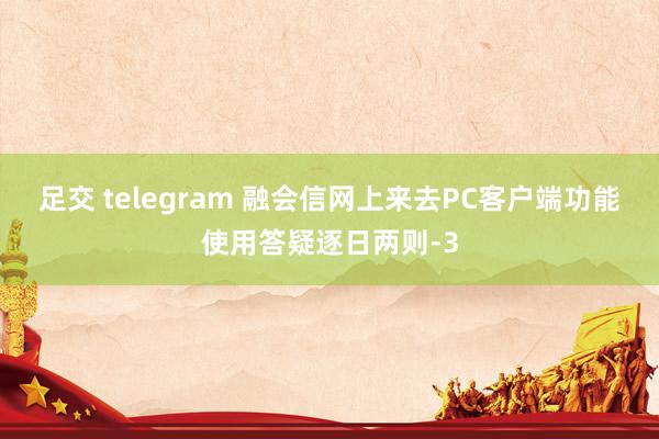 足交 telegram 融会信网上来去PC客户端功能使用答疑逐日两则-3
