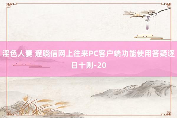 淫色人妻 邃晓信网上往来PC客户端功能使用答疑逐日十则-20