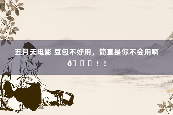 五月天电影 豆包不好用，简直是你不会用啊😅！！