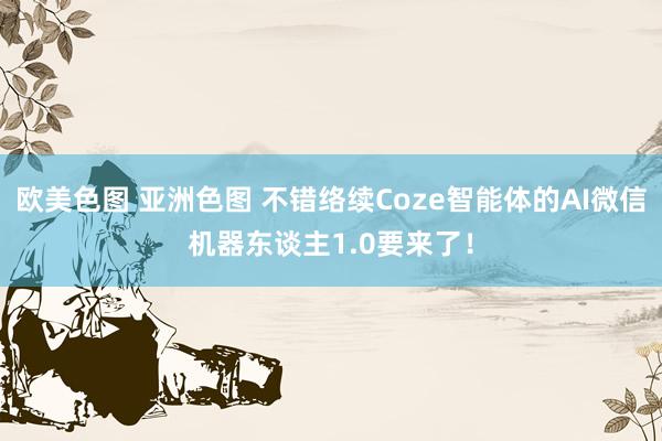 欧美色图 亚洲色图 不错络续Coze智能体的AI微信机器东谈主1.0要来了！