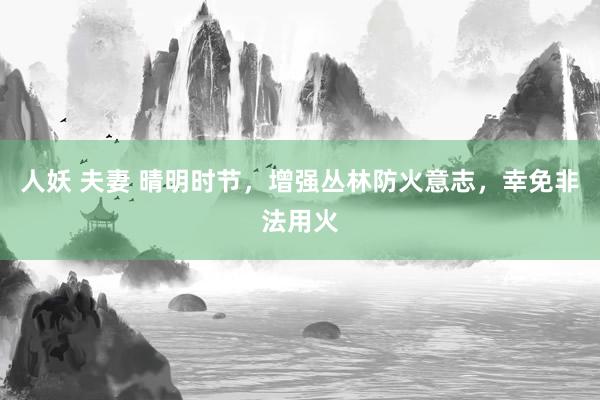 人妖 夫妻 晴明时节，增强丛林防火意志，幸免非法用火