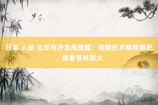 日本 人妖 北京市济急局提醒：明朗技术精致祭祀，提看管林防火