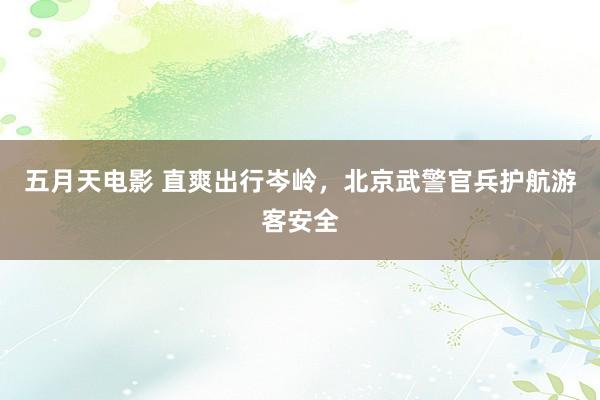 五月天电影 直爽出行岑岭，北京武警官兵护航游客安全