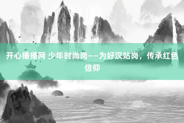 开心播播网 少年时尚岗——为好汉站岗，传承红色信仰