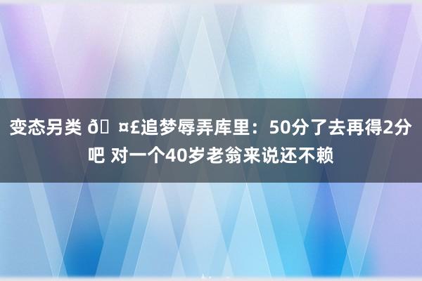 变态另类 🤣追梦辱弄库里：50分了去再得2分吧 对一个40岁老翁来说还不赖