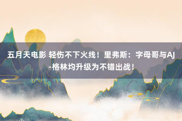 五月天电影 轻伤不下火线！里弗斯：字母哥与AJ-格林均升级为不错出战！