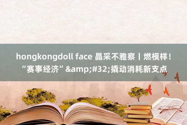 hongkongdoll face 晶采不雅察丨燃模样！“赛事经济”&#32;撬动消耗新支点