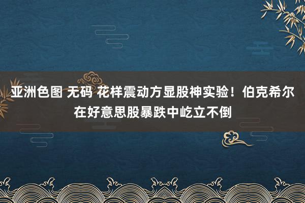 亚洲色图 无码 花样震动方显股神实验！伯克希尔在好意思股暴跌中屹立不倒