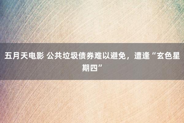 五月天电影 公共垃圾债券难以避免，遭逢“玄色星期四”