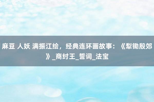 麻豆 人妖 满振江绘，经典连环画故事：《犁锄殷郊》_商纣王_誓词_法宝