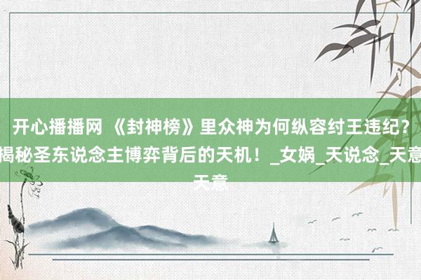 开心播播网 《封神榜》里众神为何纵容纣王违纪？揭秘圣东说念主博弈背后的天机！_女娲_天说念_天意