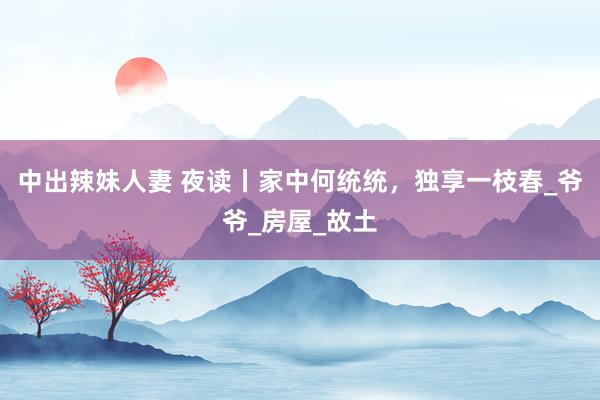 中出辣妹人妻 夜读丨家中何统统，独享一枝春_爷爷_房屋_故土