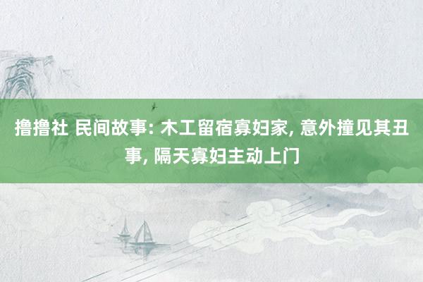 撸撸社 民间故事: 木工留宿寡妇家， 意外撞见其丑事， 隔天寡妇主动上门