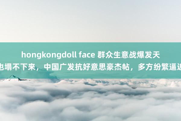 hongkongdoll face 群众生意战爆发天也塌不下来，中国广发抗好意思豪杰帖，多方纷繁逼近