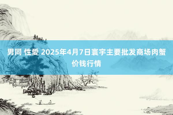 男同 性愛 2025年4月7日寰宇主要批发商场肉蟹价钱行情