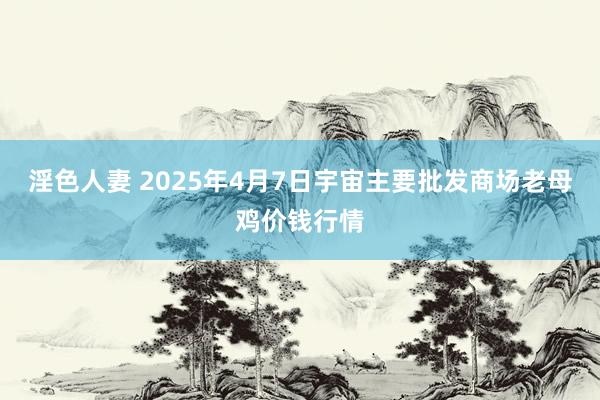 淫色人妻 2025年4月7日宇宙主要批发商场老母鸡价钱行情