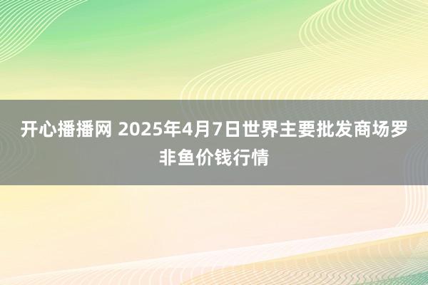 开心播播网 2025年4月7日世界主要批发商场罗非鱼价钱行情
