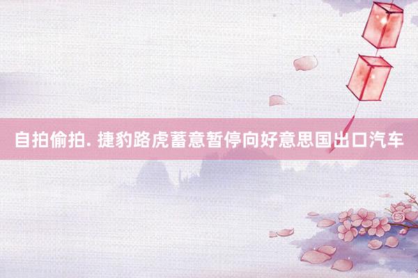 自拍偷拍. 捷豹路虎蓄意暂停向好意思国出口汽车