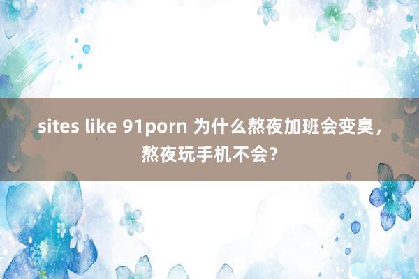 sites like 91porn 为什么熬夜加班会变臭，熬夜玩手机不会？