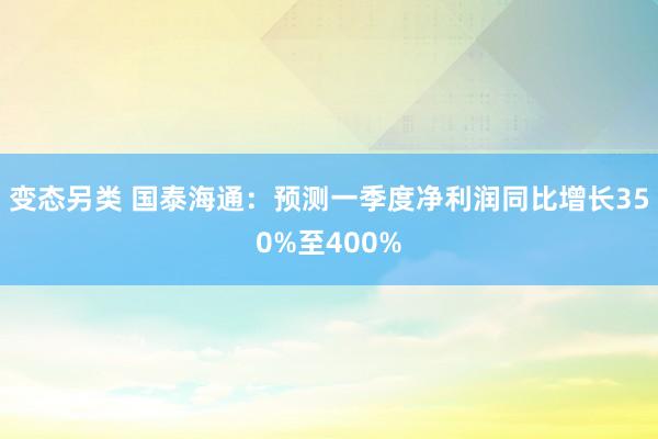 变态另类 国泰海通：预测一季度净利润同比增长350%至400%