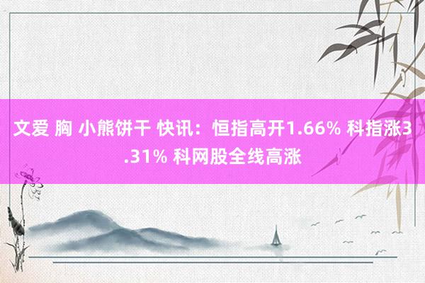文爱 胸 小熊饼干 快讯：恒指高开1.66% 科指涨3.31% 科网股全线高涨