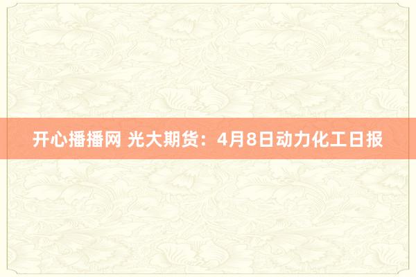 开心播播网 光大期货：4月8日动力化工日报