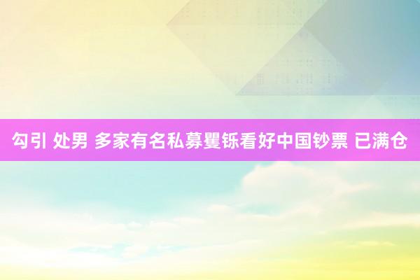 勾引 处男 多家有名私募矍铄看好中国钞票 已满仓