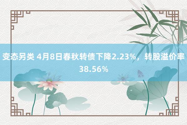 变态另类 4月8日春秋转债下降2.23%，转股溢价率38.56%