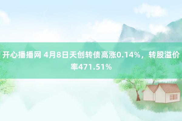 开心播播网 4月8日天创转债高涨0.14%，转股溢价率471.51%
