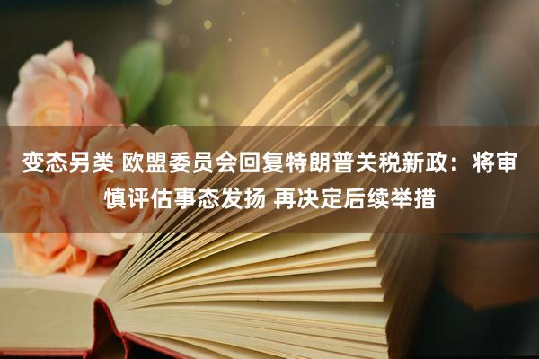 变态另类 欧盟委员会回复特朗普关税新政：将审慎评估事态发扬 再决定后续举措