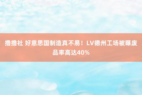 撸撸社 好意思国制造真不易！LV德州工场被曝废品率高达40%