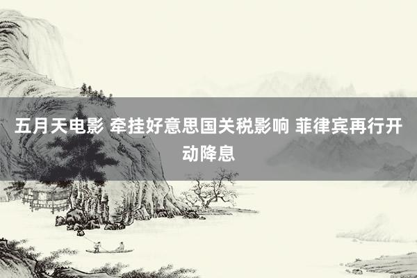 五月天电影 牵挂好意思国关税影响 菲律宾再行开动降息