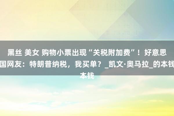 黑丝 美女 购物小票出现“关税附加费”！好意思国网友：特朗普纳税，我买单？_凯文·奥马拉_的本钱